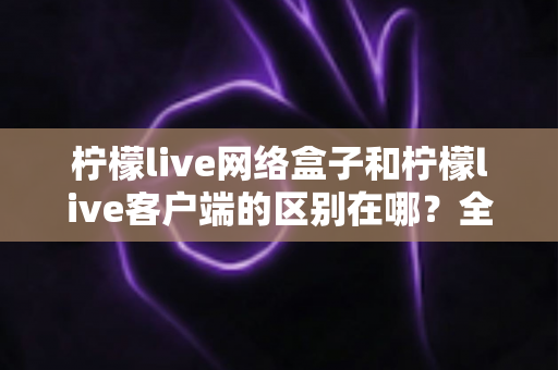 柠檬live网络盒子和柠檬live客户端的区别在哪?全面解析两者差异,帮你选对观影方式 柠檬live网络盒子和柠檬live客户端的区别在哪?全面解析两者差异,帮你选对观影方式