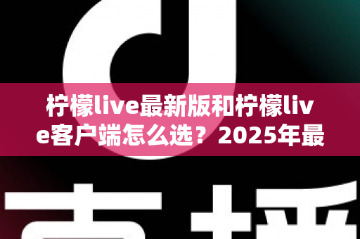 柠檬live最新版和柠檬live客户端怎么选?2025年最全对比指南帮你轻松决策 柠檬live最新版和柠檬live客户端怎么选?2025年最全对比指南帮你轻松决策