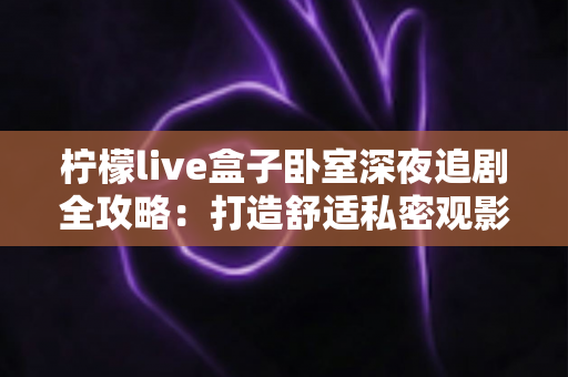 柠檬live盒子卧室深夜追剧全攻略：打造舒适私密观影小天地的实用指南