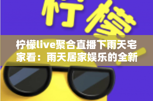 柠檬live聚合直播下雨天宅家看：雨天居家娱乐的全新打开方式