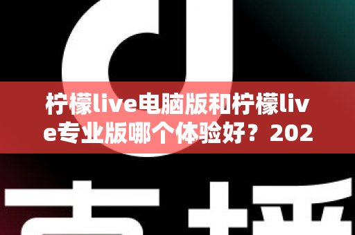 柠檬live电脑版和柠檬live专业版哪个体验好?2024年最全对比测评帮你一次选对 柠檬live电脑版和柠檬live专业版哪个体验好?2024年最全对比测评帮你一次选对