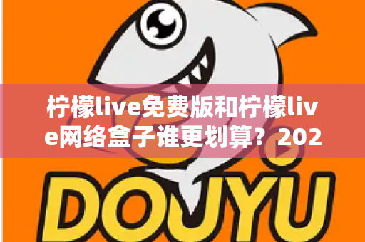 柠檬live免费版和柠檬live网络盒子谁更划算？2025年最全成本与体验对比指南