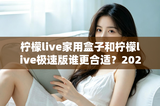 柠檬live家用盒子和柠檬live极速版谁更合适?2025年最全选购对比指南,帮你一次选对不踩坑 柠檬live家用盒子和柠檬live极速版谁更合适?2025年最全选购对比指南,帮你一次选对不踩坑