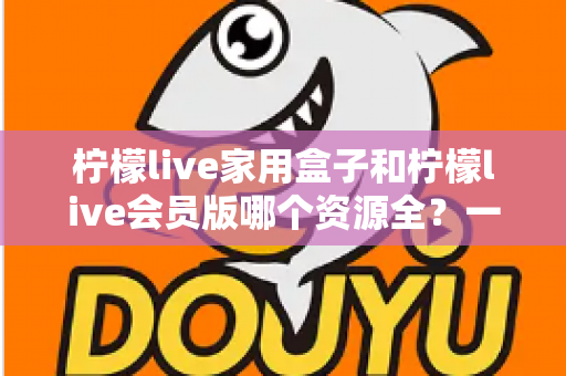 柠檬live家用盒子和柠檬live会员版哪个资源全？一文看懂两者差异，选对不花冤枉钱