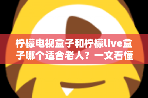柠檬电视盒子和柠檬live盒子哪个适合老人?一文看懂选购要点与实用对比 柠檬电视盒子和柠檬live盒子哪个适合老人?一文看懂选购要点与实用对比