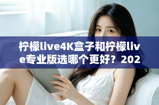 柠檬live4K盒子和柠檬live专业版选哪个更好？2025年最全选购对比指南，帮你一次看懂不再纠结！