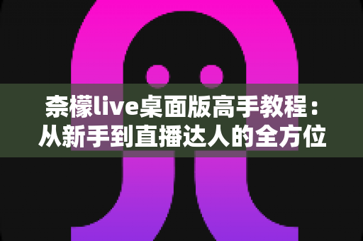 柰檬live桌面版高手教程:从新手到直播达人的全方位进阶指南 柰檬live桌面版高手教程:从新手到直播达人的全方位进阶指南