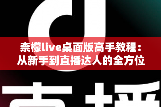 柰檬live桌面版高手教程:从新手到直播达人的全方位进阶指南 柰檬live桌面版高手教程:从新手到直播达人的全方位进阶指南