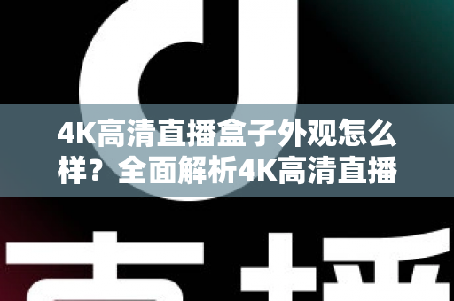 4K高清直播盒子外观怎么样？全面解析4K高清直播盒子的颜值与设计细节
