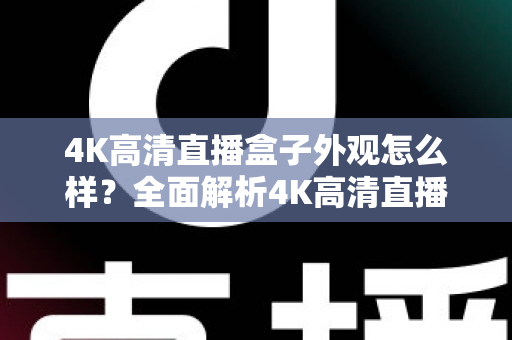 4K高清直播盒子外观怎么样？全面解析4K高清直播盒子的颜值与设计细节