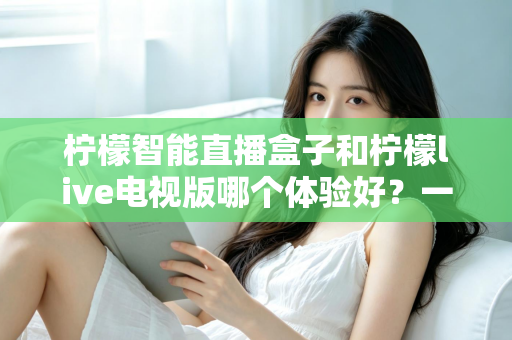 柠檬智能直播盒子和柠檬live电视版哪个体验好?一文看懂差异,选对不踩坑 柠檬智能直播盒子和柠檬live电视版哪个体验好?一文看懂差异,选对不踩坑