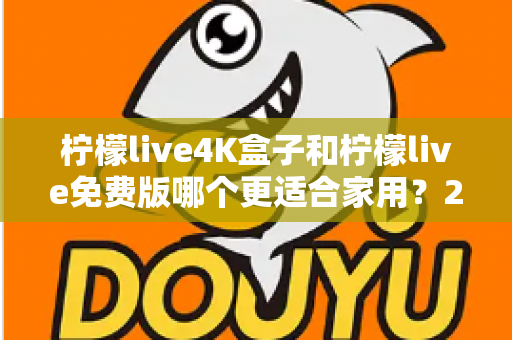 柠檬live4K盒子和柠檬live免费版哪个更适合家用？2025家庭观影选购全攻略帮你一次搞懂