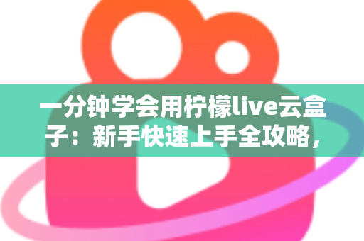 一分钟学会用柠檬live云盒子:新手快速上手全攻略,轻松畅享云端精彩内容 一分钟学会用柠檬live云盒子:新手快速上手全攻略,轻松畅享云端精彩内容