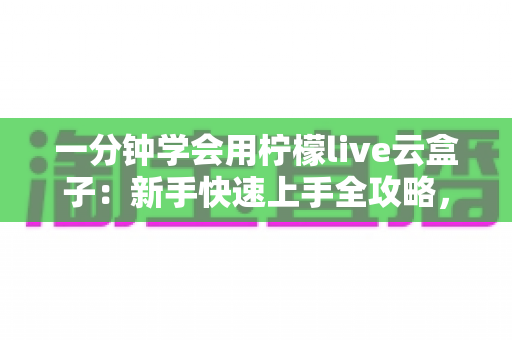 一分钟学会用柠檬live云盒子:新手快速上手全攻略,轻松畅享云端精彩内容 一分钟学会用柠檬live云盒子:新手快速上手全攻略,轻松畅享云端精彩内容