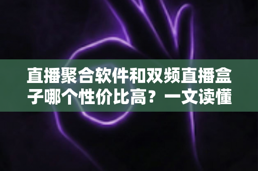 直播聚合软件和双频直播盒子哪个性价比高？一文读懂选购真相与避坑指南