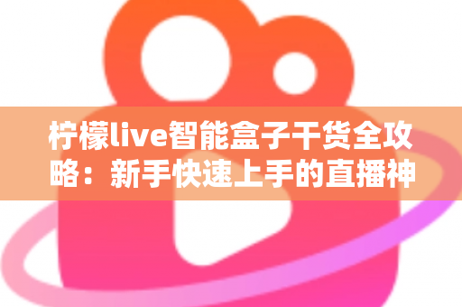 柠檬live智能盒子干货全攻略：新手快速上手的直播神器指南