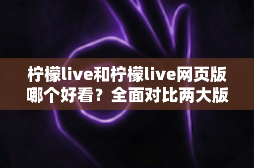 柠檬live和柠檬live网页版哪个好看？全面对比两大版本的观看体验，帮你找到最适合自己的选择