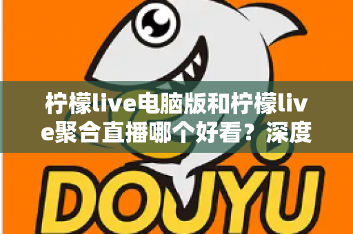 柠檬live电脑版和柠檬live聚合直播哪个好看?深度对比评测帮你选出最佳观看方案 柠檬live电脑版和柠檬live聚合直播哪个好看?深度对比评测帮你选出最佳观看方案