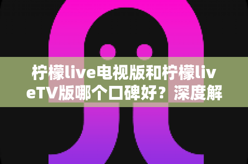 柠檬live电视版和柠檬liveTV版哪个口碑好?深度解析两大版本的用户口碑与选择指南 柠檬live电视版和柠檬liveTV版哪个口碑好?深度解析两大版本的用户口碑与选择指南