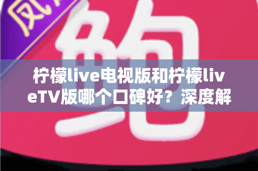 柠檬live电视版和柠檬liveTV版哪个口碑好?深度解析两大版本的用户口碑与选择指南 柠檬live电视版和柠檬liveTV版哪个口碑好?深度解析两大版本的用户口碑与选择指南