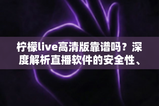 柠檬live高清版靠谱吗？深度解析直播软件的安全性、功能与真实使用体验