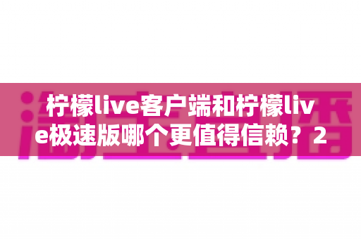 柠檬live客户端和柠檬live极速版哪个更值得信赖?2024深度评测与选择指南 柠檬live客户端和柠檬live极速版哪个更值得信赖?2024深度评测与选择指南