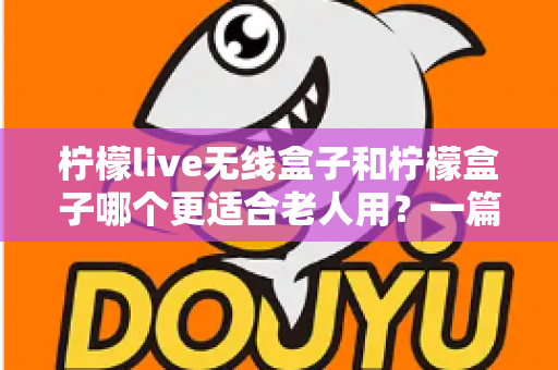 柠檬live无线盒子和柠檬盒子哪个更适合老人用？一篇写给子女的贴心选购指南