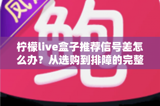 柠檬live盒子推荐信号差怎么办？从选购到排障的完整实用指南