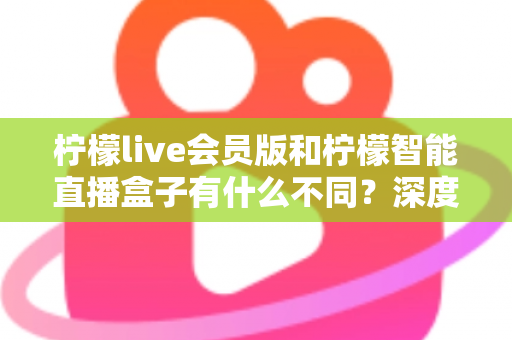 柠檬live会员版和柠檬智能直播盒子有什么不同？深度解析软件会员与硬件盒子的核心差异与选购指南