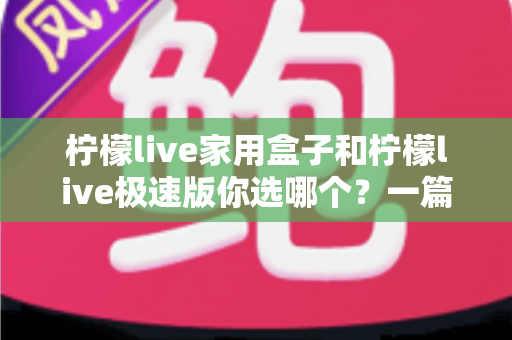 柠檬live家用盒子和柠檬live极速版你选哪个?一篇文章帮你彻底搞懂两者差异与选购建议 柠檬live家用盒子和柠檬live极速版你选哪个?一篇文章帮你彻底搞懂两者差异与选购建议