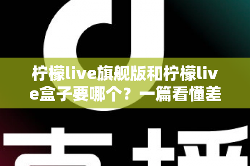 柠檬live旗舰版和柠檬live盒子要哪个？一篇看懂差异、场景与选购建议的完整指南