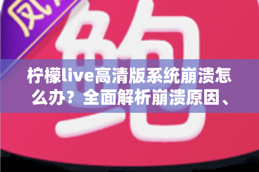 柠檬live高清版系统崩溃怎么办?全面解析崩溃原因、详细解决步骤与预防技巧完整指南 柠檬live高清版系统崩溃怎么办?全面解析崩溃原因、详细解决步骤与预防技巧完整指南