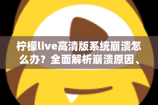 柠檬live高清版系统崩溃怎么办？全面解析崩溃原因、详细解决步骤与预防技巧完整指南
