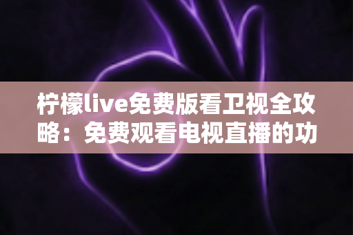 柠檬live免费版看卫视全攻略：免费观看电视直播的功能解析与使用指南