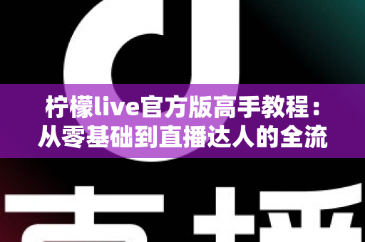 柠檬live官方版高手教程:从零基础到直播达人的全流程实战指南 柠檬live官方版高手教程:从零基础到直播达人的全流程实战指南