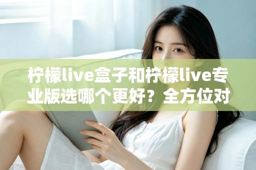 柠檬live盒子和柠檬live专业版选哪个更好？全方位对比助你一键做出正确选择