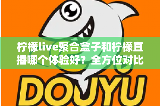 柠檬live聚合盒子和柠檬直播哪个体验好？全方位对比评测帮你找到最适合的观看选择
