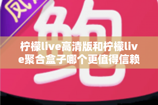 柠檬live高清版和柠檬live聚合盒子哪个更值得信赖?全面对比评测帮你选出最佳选择 柠檬live高清版和柠檬live聚合盒子哪个更值得信赖?全面对比评测帮你选出最佳选择