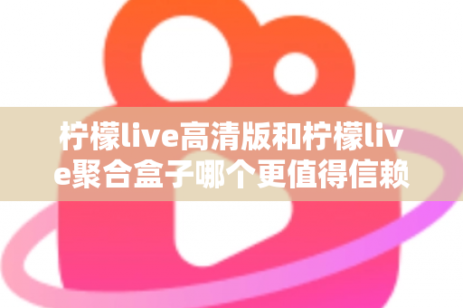 柠檬live高清版和柠檬live聚合盒子哪个更值得信赖?全面对比评测帮你选出最佳选择 柠檬live高清版和柠檬live聚合盒子哪个更值得信赖?全面对比评测帮你选出最佳选择