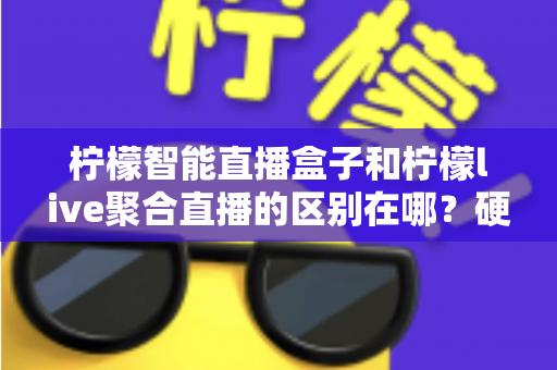 柠檬智能直播盒子和柠檬live聚合直播的区别在哪?硬件与软件直播工具深度对比全指南 柠檬智能直播盒子和柠檬live聚合直播的区别在哪?硬件与软件直播工具深度对比全指南