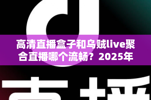 高清直播盒子和乌贼live聚合直播哪个流畅？2025年最全流畅度对比评测与选购避坑指南