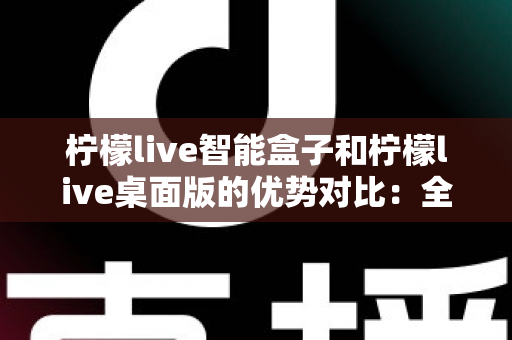 柠檬live智能盒子和柠檬live桌面版的优势对比：全面解析两大版本，帮你找到最合适的观影方案