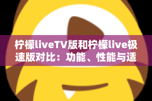 柠檬liveTV版和柠檬live极速版对比:功能、性能与适用场景全方位解析,帮你选对版本 柠檬liveTV版和柠檬live极速版对比:功能、性能与适用场景全方位解析,帮你选对版本