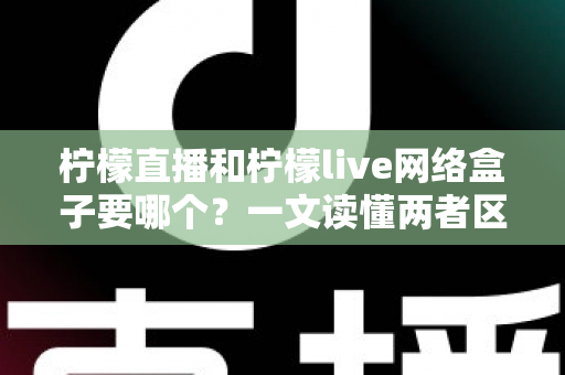 柠檬直播和柠檬live网络盒子要哪个？一文读懂两者区别，选出最适合你的观看方案