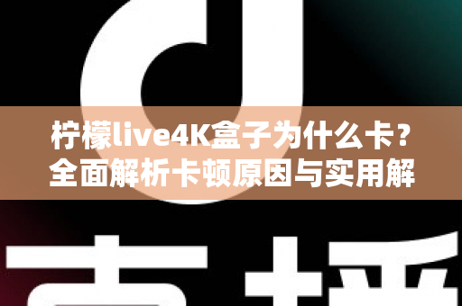 柠檬live4K盒子为什么卡?全面解析卡顿原因与实用解决技巧 柠檬live4K盒子为什么卡?全面解析卡顿原因与实用解决技巧