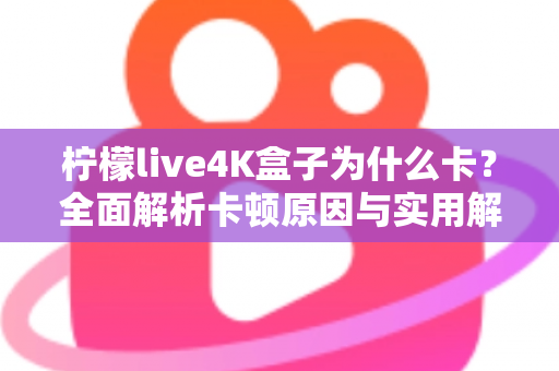 柠檬live4K盒子为什么卡？全面解析卡顿原因与实用解决技巧