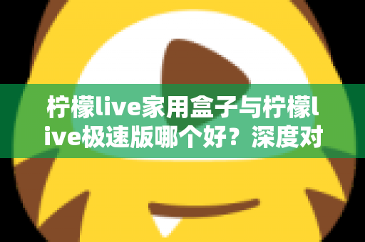 柠檬live家用盒子与柠檬live极速版哪个好？深度对比评测帮你选出最适合的观看方案