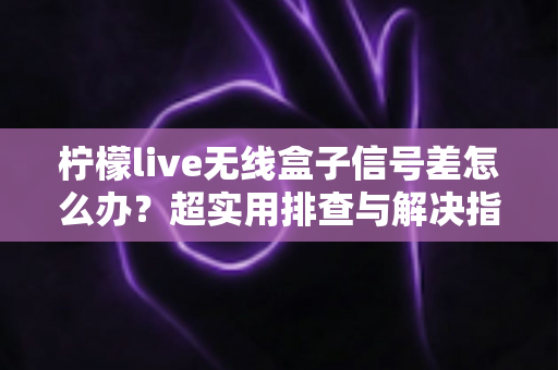 柠檬live无线盒子信号差怎么办?超实用排查与解决指南,让你观影不掉线 柠檬live无线盒子信号差怎么办?超实用排查与解决指南,让你观影不掉线