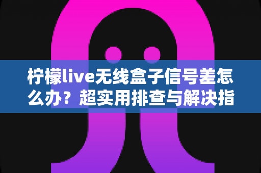 柠檬live无线盒子信号差怎么办?超实用排查与解决指南,让你观影不掉线 柠檬live无线盒子信号差怎么办?超实用排查与解决指南,让你观影不掉线