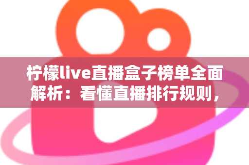 柠檬live直播盒子榜单全面解析:看懂直播排行规则,轻松发现高人气主播与热门内容 柠檬live直播盒子榜单全面解析:看懂直播排行规则,轻松发现高人气主播与热门内容